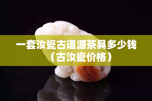 一套汝瓷古道源茶具多少錢（古汝瓷價格）