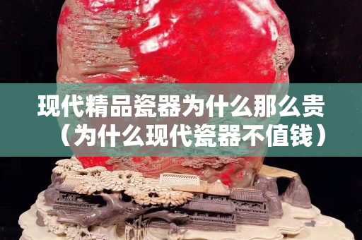 現代精品瓷器為什么那么貴（為什么現代瓷器不值錢）