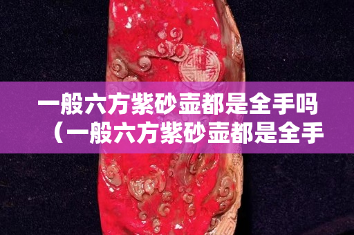 一般六方紫砂壺都是全手嗎（一般六方紫砂壺都是全手嗎還是半手）