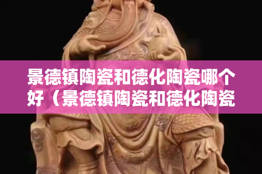 景德鎮(zhèn)陶瓷和德化陶瓷哪個好（景德鎮(zhèn)陶瓷和德化陶瓷的區(qū)別）