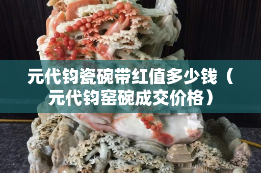 元代鈞瓷碗帶紅值多少錢（元代鈞窯碗成交價格）