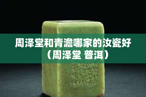 周澤堂和青澹哪家的汝瓷好（周澤堂 普洱）