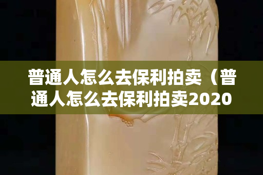 普通人怎么去保利拍賣(mài)（普通人怎么去保利拍賣(mài)2020）