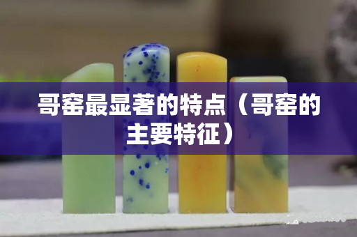 哥窯最顯著的特點（哥窯的主要特征）