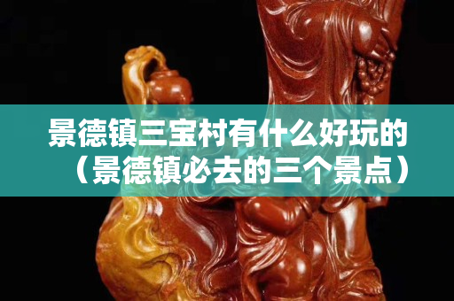 景德鎮三寶村有什么好玩的（景德鎮必去的三個景點）