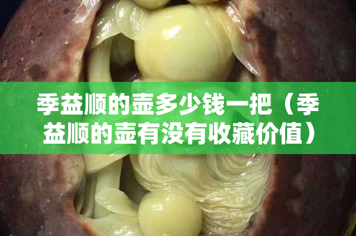 季益順的壺多少錢一把（季益順的壺有沒有收藏價值）