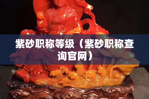 紫砂職稱等級(jí)（紫砂職稱查詢官網(wǎng)）