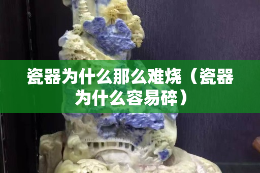 瓷器為什么那么難燒（瓷器為什么容易碎）