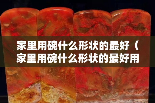 家里用碗什么形狀的最好（家里用碗什么形狀的最好用）