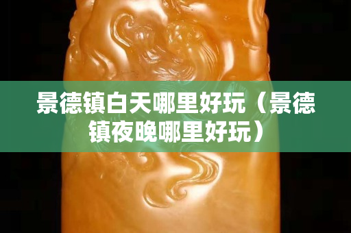 景德鎮白天哪里好玩（景德鎮夜晚哪里好玩）