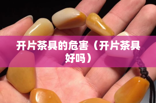 開片茶具的危害（開片茶具好嗎）