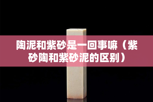 陶泥和紫砂是一回事嘛（紫砂陶和紫砂泥的區別）