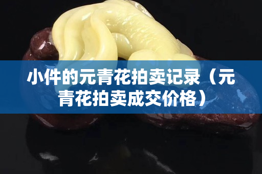小件的元青花拍賣記錄（元青花拍賣成交價(jià)格）
