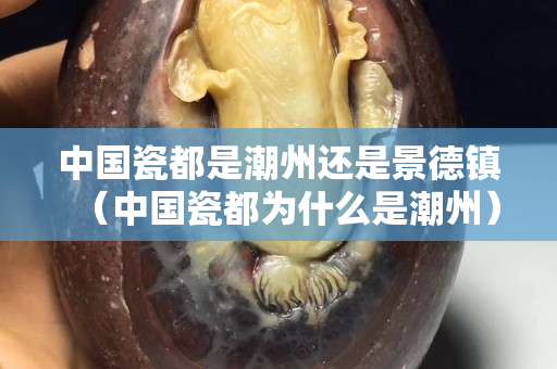 中國(guó)瓷都是潮州還是景德鎮(zhèn)（中國(guó)瓷都為什么是潮州）