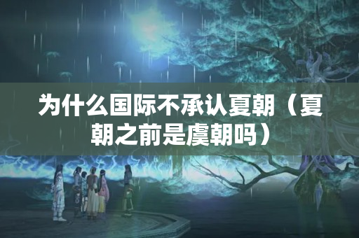 為什么國際不承認夏朝（夏朝之前是虞朝嗎）