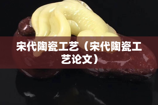 宋代陶瓷工藝（宋代陶瓷工藝論文）