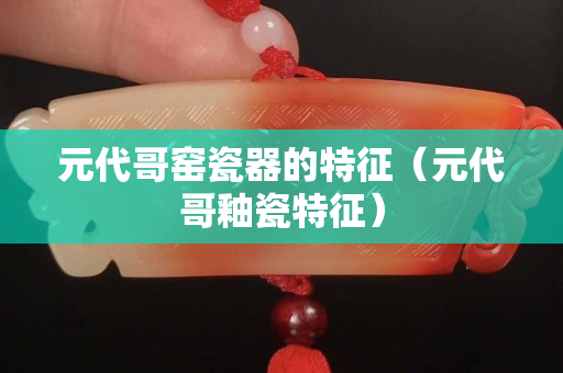 元代哥窯瓷器的特征（元代哥釉瓷特征）