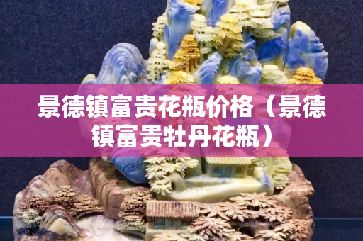 景德鎮(zhèn)富貴花瓶價格（景德鎮(zhèn)富貴牡丹花瓶）