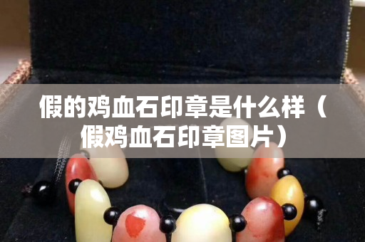 假的雞血石印章是什么樣（假雞血石印章圖片）