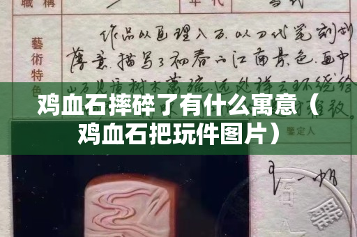 雞血石摔碎了有什么寓意（雞血石把玩件圖片）