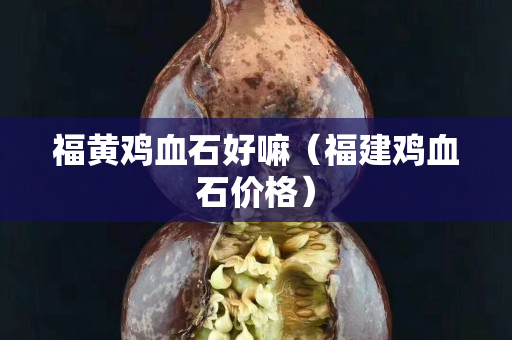 福黃雞血石好嘛（福建雞血石價格）