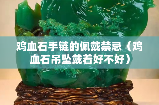 雞血石手鏈的佩戴禁忌（雞血石吊墜戴著好不好）