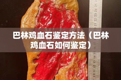 巴林雞血石鑒定方法（巴林雞血石如何鑒定）