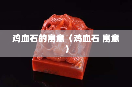 雞血石的寓意（雞血石 寓意）