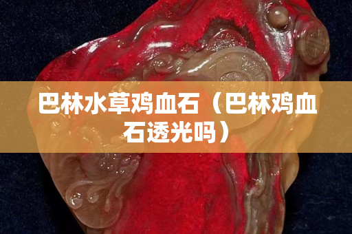 巴林水草雞血石（巴林雞血石透光嗎）