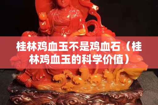 桂林雞血玉不是雞血石（桂林雞血玉的科學價值）