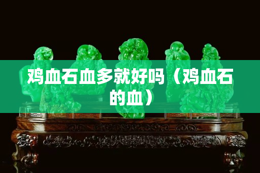 雞血石血多就好嗎（雞血石的血）