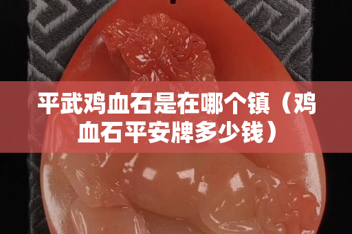 平武雞血石是在哪個(gè)鎮(zhèn)（雞血石平安牌多少錢）