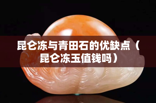 昆侖凍與青田石的優缺點（昆侖凍玉值錢嗎）
