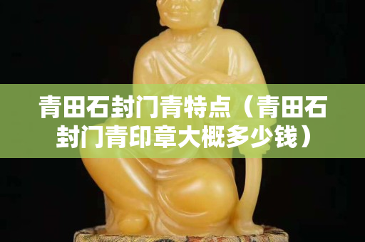 青田石封門青特點（青田石封門青印章大概多少錢）
