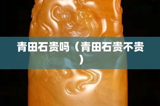 青田石貴嗎（青田石貴不貴）