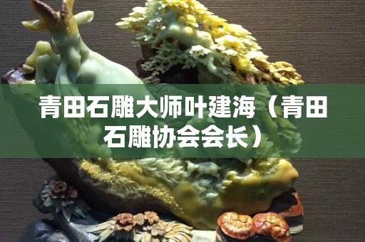 青田石雕大師葉建海（青田石雕協會會長）