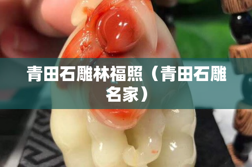 青田石雕林福照（青田石雕名家）