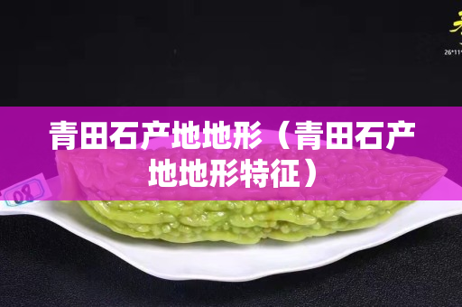 青田石產(chǎn)地地形（青田石產(chǎn)地地形特征）