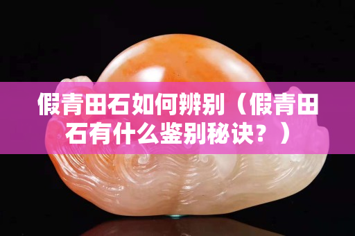 假青田石如何辨別（假青田石有什么鑒別秘訣？）