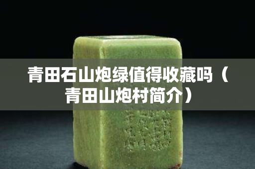 青田石山炮綠值得收藏嗎（青田山炮村簡介）