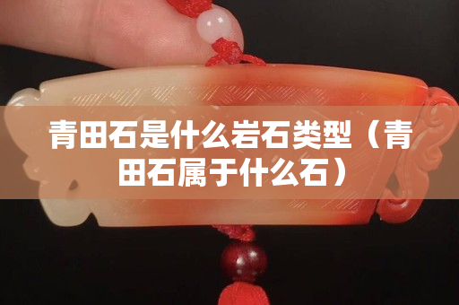 青田石是什么巖石類型（青田石屬于什么石）