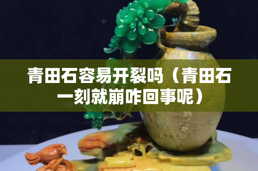 青田石容易開裂嗎（青田石一刻就崩咋回事呢）