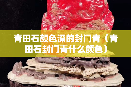 青田石顏色深的封門青（青田石封門青什么顏色）