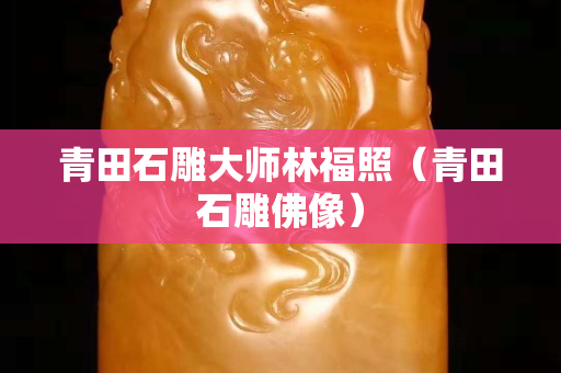 青田石雕大師林福照（青田石雕佛像）