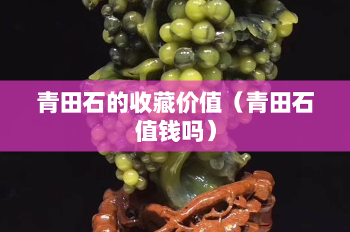 青田石的收藏價值（青田石值錢嗎）