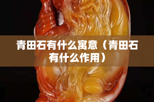 青田石有什么寓意（青田石有什么作用）