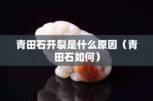 青田石開裂是什么原因（青田石如何）