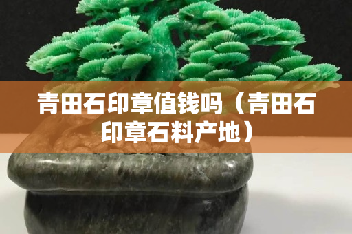 青田石印章值錢嗎（青田石印章石料產地）