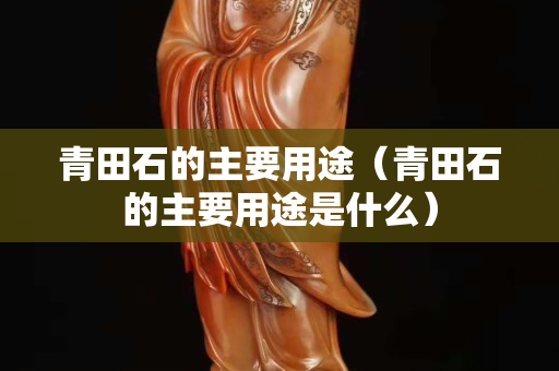 青田石的主要用途（青田石的主要用途是什么）