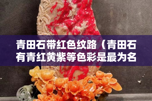 青田石帶紅色紋路（青田石有青紅黃紫等色彩是最為名貴）